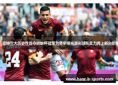 亚特兰大历史性首夺欧联杯冠军为意甲增光添彩球队实力再上新台阶