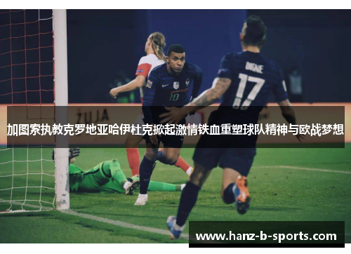 加图索执教克罗地亚哈伊杜克掀起激情铁血重塑球队精神与欧战梦想