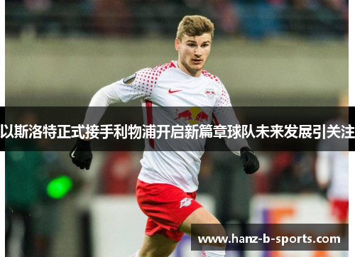 以斯洛特正式接手利物浦开启新篇章球队未来发展引关注 以斯洛特正式接手利物浦开启新篇章球队未来发展引关注