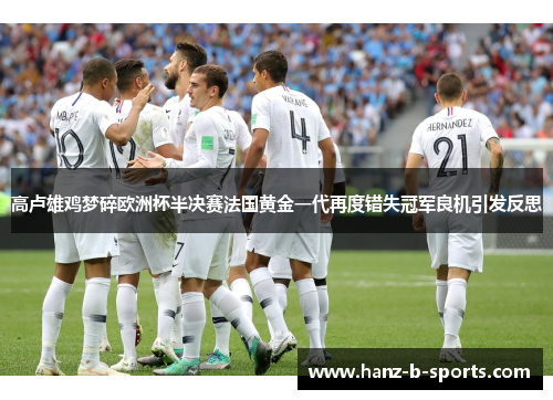 高卢雄鸡梦碎欧洲杯半决赛法国黄金一代再度错失冠军良机引发反思