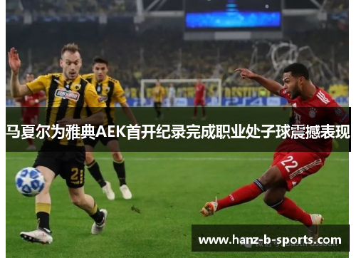 马夏尔为雅典AEK首开纪录完成职业处子球震撼表现