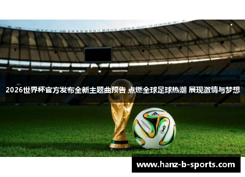 2026世界杯官方发布全新主题曲预告 点燃全球足球热潮 展现激情与梦想