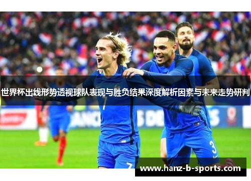 世界杯出线形势透视球队表现与胜负结果深度解析因素与未来走势研判