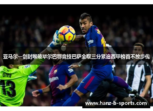 亚马尔一剑封喉破毕尔巴鄂竞技巴萨全取三分紧追西甲榜首不放步伐