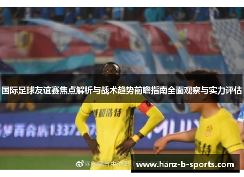 国际足球友谊赛焦点解析与战术趋势前瞻指南全面观察与实力评估